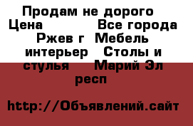 Продам не дорого › Цена ­ 5 000 - Все города, Ржев г. Мебель, интерьер » Столы и стулья   . Марий Эл респ.